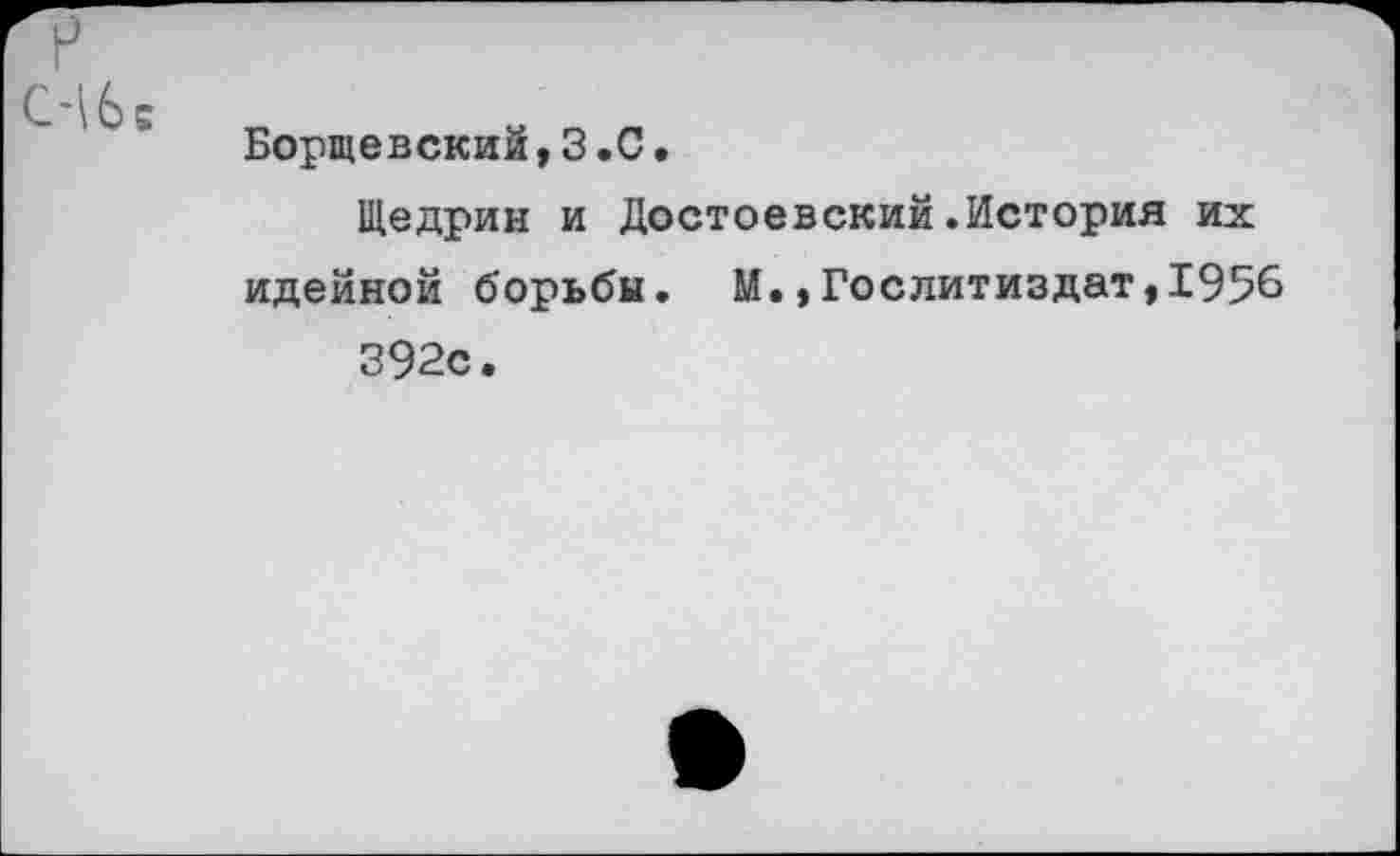 ﻿СЛбе
Борщевский,3.С.
Щедрин и Достоевский.История их идейной борьба. М.,Гослитиздат,1956 392с.